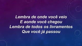 Lembra de onde você veio
E aonde você chegou
Lembra de todos os livramentos
Que você já passou
 