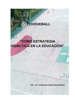 TCHOUKBALL

“COMO ESTRATEGIA
DIDÁCTICA EN LA EDUCACION”

POR: L.E.F. EDGAR SALVADOR HERAS MEDINA

1

 