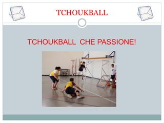 TCHOUKBALL 
TCHOUKBALL CHE PASSIONE! 
 