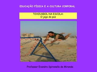 EDUCAÇÃO FÍSICA E A CULTURA CORPORAL TCHOUKBOL NA ESCOLA: O jogo da paz Professor Evandro Spironello de Miranda 