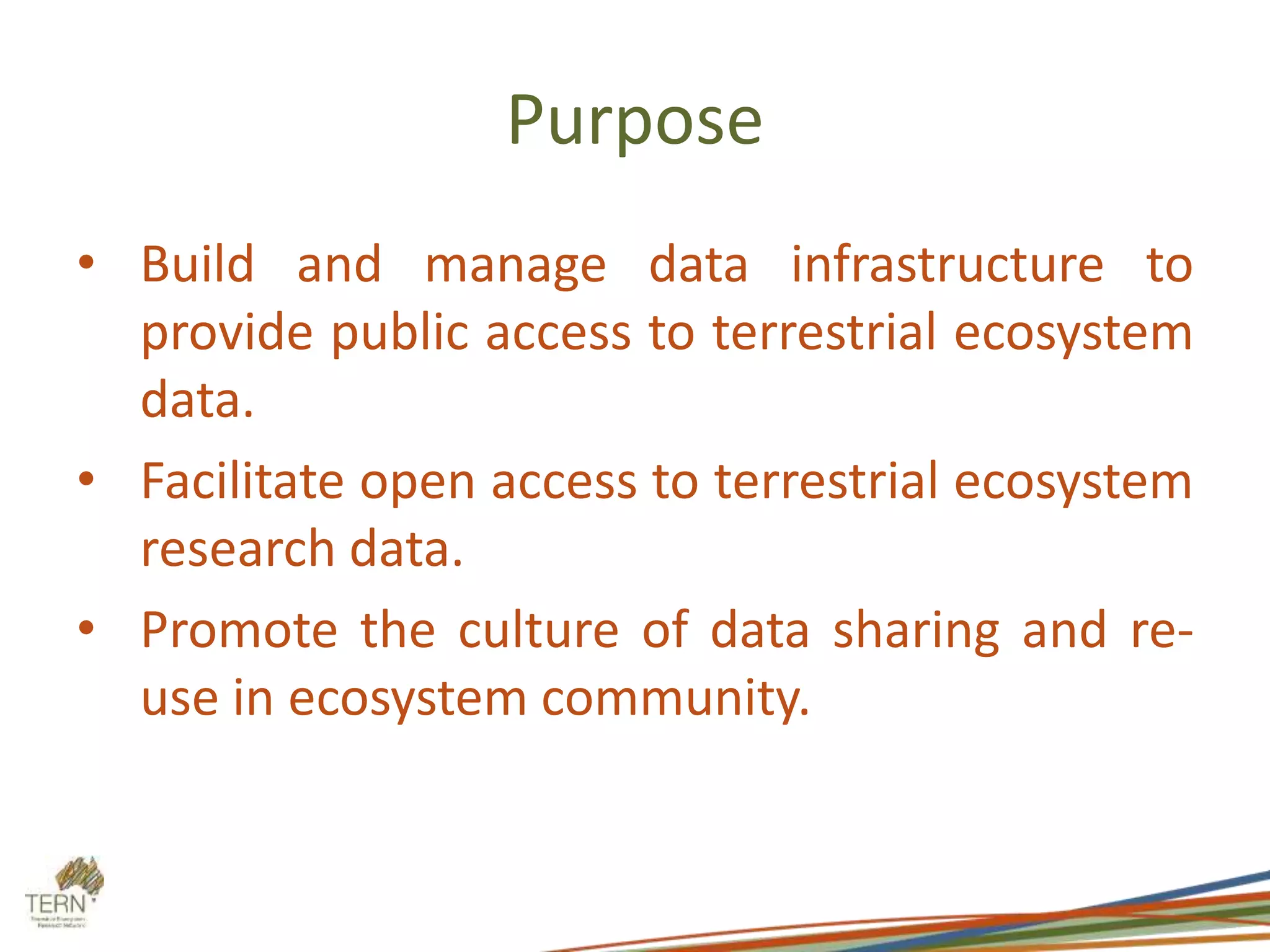 Purpose
• Build and manage data infrastructure to
provide public access to terrestrial ecosystem
data.
• Facilitate open access to terrestrial ecosystem
research data.
• Promote the culture of data sharing and re-
use in ecosystem community.
 