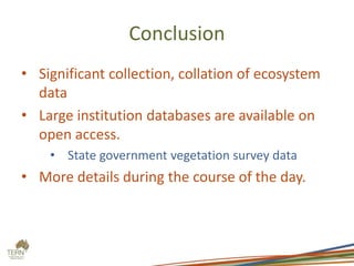 Conclusion
• Significant collection, collation of ecosystem
data
• Large institution databases are available on
open access.
• State government vegetation survey data
• More details during the course of the day.
 