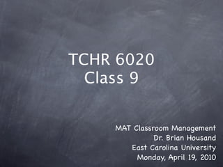 TCHR 6020
  Class 9


    MAT Classroom Management
              Dr. Brian Housand
       East Carolina University
         Monday, April 19, 2010
 