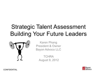 Strategic Talent Assessment
     Building Your Future Leaders
                 Karen Phang
               President & Owner
               Bayon Advoco LLC

                   TCHRA
                August 9, 2012


CONFIDENTIAL
 