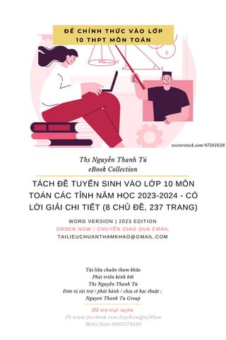 Hỗ trợ trực tuyến
Fb www.facebook.com/DayKemQuyNhon
Mobi/Zalo 0905779594
Tài liệu chuẩn tham khảo
Phát triển kênh bởi
Ths Nguyễn Thanh Tú
Đơn vị tài trợ / phát hành / chia sẻ học thuật :
Nguyen Thanh Tu Group
Đ Ề C H Í N H T H Ứ C V À O L Ớ P
1 0 T H P T M Ô N T O Á N
Ths Nguyễn Thanh Tú
eBook Collection
TÁCH ĐỀ TUYỂN SINH VÀO LỚP 10 MÔN
TOÁN CÁC TỈNH NĂM HỌC 2023-2024 - CÓ
LỜI GIẢI CHI TIẾT (8 CHỦ ĐỀ, 237 TRANG)
WORD VERSION | 2023 EDITION
ORDER NOW / CHUYỂN GIAO QUA EMAIL
TAILIEUCHUANTHAMKHAO@GMAIL.COM
vectorstock.com/47561638
 