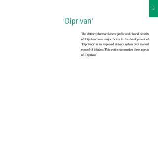 3


‘Diprivan’
      The distinct pharmacokinetic profile and clinical benefits
      of ‘Diprivan’ were major factors in the development of
      ‘Diprifusor’ as an improved delivery system over manual
      control of infusion.This section summarises these aspects
      of ‘Diprivan’.
 
