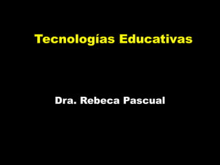 Tecnologías Educativas
Dra. Rebeca Pascual
 