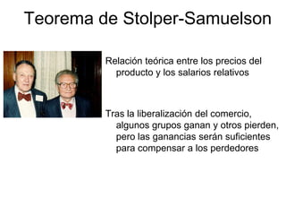 Teorema de Stolper-Samuelson
Relación teórica entre los precios del
producto y los salarios relativos
Tras la liberalización del comercio,
algunos grupos ganan y otros pierden,
pero las ganancias serán suficientes
para compensar a los perdedores
 
