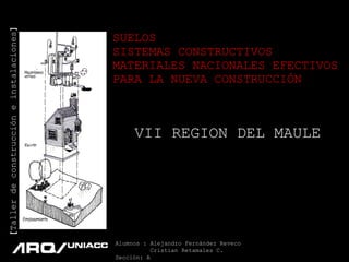 SUELOS SISTEMAS CONSTRUCTIVOS MATERIALES NACIONALES EFECTIVOS  PARA LA NUEVA CONSTRUCCIÓN VII REGION DEL MAULE Alumnos : Alejandro Fernández Reveco Cristian Retamales C. Sección: A [ Taller de construcción e instalaciones ] 