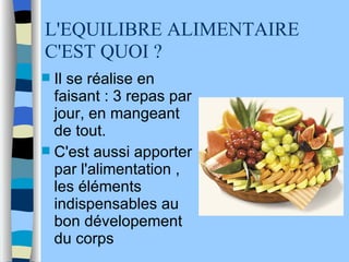 L'EQUILIBRE ALIMENTAIRE C'EST QUOI ?  Il se réalise en faisant : 3 repas par jour, en mangeant de tout. C'est aussi apporter par l'alimentation , les éléments indispensables au bon dévelopement du corps 