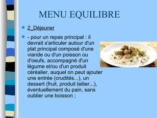 MENU EQUILIBRE 2_Déjeuner - pour un repas principal : il devrait s'articuler autour d'un plat principal composé d'une viande ou d'un poisson ou d'oeufs, accompagné d'un légume et/ou d'un produit céréalier, auquel on peut ajouter une entrée (crudités...), un dessert (fruit, produit laitier...), éventuellement du pain, sans oublier une boisson ;  