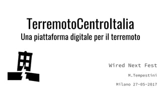 Wired Next Fest
M.Tempestini
Milano 27-05-2017
TerremotoCentroItalia
Una piattaforma digitale per il terremoto
 
