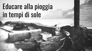 Educare alla pioggia
in tempi di sole
 
