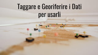 Taggare e Georiferire i Dati
per usarli
 