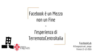 Facebook è un Mezzo
non un Fine
-
l’esperienza di
TerremotoCentroItalia
FacebookLab
M.Tempestini @il_tempe
Firenze 15-12-2016
 