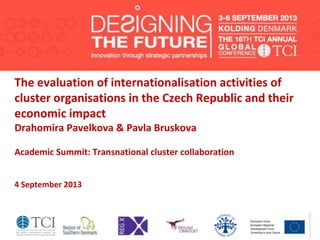 The evaluation of internationalisation activities of
cluster organisations in the Czech Republic and their
economic impact
Drahomira Pavelkova & Pavla Bruskova
Academic Summit: Transnational cluster collaboration
4 September 2013
 