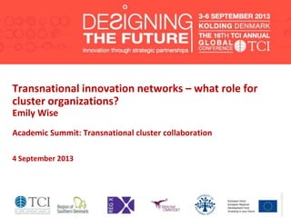 Transnational innovation networks – what role for
cluster organizations?
Emily Wise
Academic Summit: Transnational cluster collaboration
4 September 2013
 