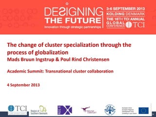The change of cluster specialization through the
process of globalization
Mads Bruun Ingstrup & Poul Rind Christensen
Academic Summit: Transnational cluster collaboration
4 September 2013
 