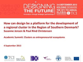 How can design be a platform for the development of
a regional cluster in the Region of Southern Denmark?
Susanne Jensen & Poul Rind Christensen
Academic Summit: Clusters as entrepreneurial ecosystems
4 September 2013
 
