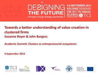 Towards a better understanding of value creation in
clustered firms
Susanne Royer & John Burgess
Academic Summit: Clusters as entrepreneurial ecosystems
4 September 2013
 