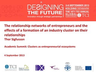 The relationship networks of entrepreneurs and the
effects of a formation of an industry cluster on their
relationships
Thor Sigfusson
Academic Summit: Clusters as entrepreneurial ecosystems
4 September 2013
 