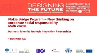 Nokia Bridge Program – New thinking on
corporate social responsability
Matti Vanska
Business Summit: Strategic Innovation Partnerships
4 September 2013
 
