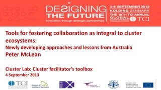 Tools for fostering collaboration as integral to cluster
ecosystems:
Newly developing approaches and lessons from Australia
Peter McLean
Cluster Lab: Cluster facilitator’s toolbox
4 September 2013
 