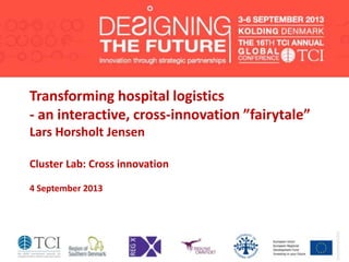 Transforming hospital logistics
- an interactive, cross-innovation ”fairytale”
Lars Horsholt Jensen
Cluster Lab: Cross innovation
4 September 2013
 