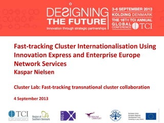 Fast-tracking Cluster Internationalisation Using
Innovation Express and Enterprise Europe
Network Services
Kaspar Nielsen
Cluster Lab: Fast-tracking transnational cluster collaboration
4 September 2013
 