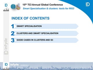 15th TCI Annual Global Conference
Smart Specialisation & clusters: tools for RIS3
INDEX OF CONTENTS
SMART SPECIALISATION
1
CLUSTERS AND SMART SPECIALISATION
2
infyde@infyde.eu
3 GOOD CASES IN CLUSTERS AND S3
 
