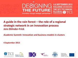 A guide in the rain forest – the role of a regional
strategic network in an innovation process
Jens Eklinder-Frick
Academic Summit: Innovation and business models in clusters
4 September 2013
 