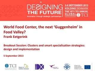 World Food Center, the next ‘Guggenheim’ in
Food Valley?
Frank Eetgerink
Breakout Session: Clusters and smart specialisation strategies:
design and implementation
5 September 2013
 