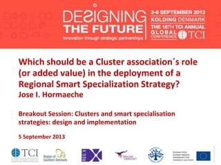 Which should be a Cluster association´s role
(or added value) in the deployment of a
Regional Smart Specialization Strategy?
Jose I. Hormaeche
Breakout Session: Clusters and smart specialisation
strategies: design and implementation
5 September 2013
 