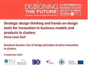 Strategic design thinking and hands-on design
tools for innovation in business models and
products in clusters
Anna-Lena Gull
Breakout Session: Use of design principles to drive innovation
in clusters
5 September 2013
 