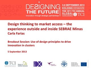 Design thinking to market access – the
experience outside and inside SEBRAE Minas
Carla Farias
Breakout Session: Use of design principles to drive
innovation in clusters
5 September 2013
 