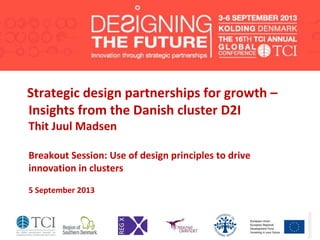 Strategic design partnerships for growth –
Insights from the Danish cluster D2I
Thit Juul Madsen
Breakout Session: Use of design principles to drive
innovation in clusters
5 September 2013
 