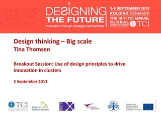 Design thinking – Big scale
Tina Thomsen
Breakout Session: Use of design principles to drive
innovation in clusters
5 September 2013
 