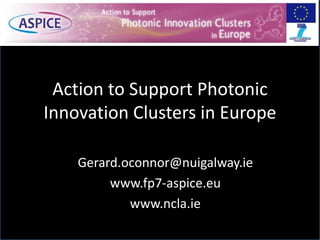 Action to Support Photonic
Innovation Clusters in Europe
Gerard.oconnor@nuigalway.ie
www.fp7-aspice.eu
www.ncla.ie
 