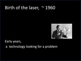 Birth of the laser, ~ 1960
Early years,
a technology looking for a problem
 