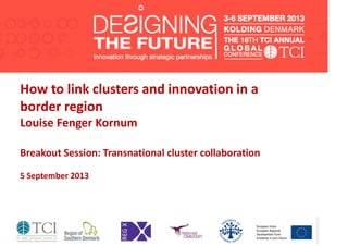 How to link clusters and innovation in a
border region
Louise Fenger Kornum
Breakout Session: Transnational cluster collaboration
5 September 2013
 