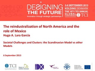 The reindustralization of North America and the
role of Mexico
Hugo A. Lara García
Societal Challenges and Clusters: the Scandinavian Model vs other
Models
6 September 2013
 