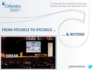 FROM #TCI2012 TO #TCI2013 …
jamierwilson
TCI Network Annual Global Conference
Kolding, Denmark, 4th September 2013
… & BEYOND
 