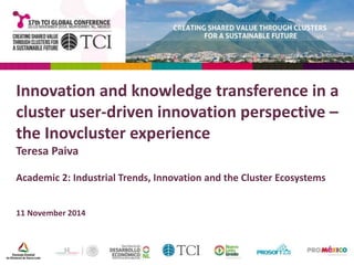 Innovation and knowledge transference in a 
cluster user-driven innovation perspective – the 
Inovcluster experience 
Teresa Paiva 
Academic 2: Industrial Trends, Innovation and the Cluster Ecosystems 
11 November 2014 
 