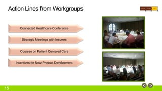 Action Lines from Workgroups 
15 
Connected Healthcare Conference 
Strategic Meetings with Insurers 
Courses on Patient Centered Care 
Incentives for New Product Development 
 