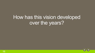 16 
How has this vision developed 
over the years? 
 