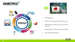 18 
 50 employees 
 Clients: 75% insurers, 25% private users 
 Main market: Colombia. Focus is on Latin 
America 
 Sales growth: x4 1st year, x2 rest of years 
 Spin off planned for 2015 
 