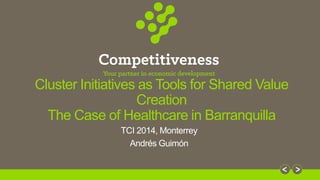 Cluster Initiatives as Tools for Shared Value 
Creation 
The Case of Healthcare in Barranquilla 
TCI 2014, Monterrey 
Andrés Guimón 
 