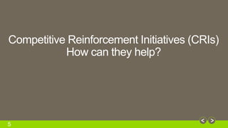 Competitive Reinforcement Initiatives (CRIs) 
5 
How can they help? 
 