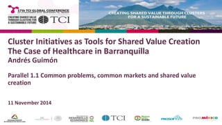 Cluster Initiatives as Tools for Shared Value Creation 
The Case of Healthcare in Barranquilla 
Andrés Guimón 
Parallel 1.1 Common problems, common markets and shared value 
creation 
11 November 2014 
 