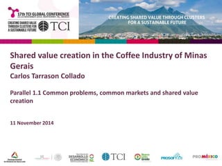 Shared value creation in the Coffee Industry of Minas 
Gerais 
Carlos Tarrason Collado 
Parallel 1.1 Common problems, common markets and shared value 
creation 
11 November 2014 
 